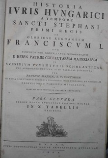 Historia Iuris [Juris] Hungarici a Tempore Sancti Stephani Primi Regis, ad Gloriose Regnantem Franciscum I, cum Synchronismo Nonnullarum Memorabilium e Rebus Patriis Collectarum Materiarum in Subsidium iuventutis scholasticae per aphorismos deducata, et i